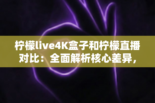 柠檬live4K盒子和柠檬直播对比:全面解析核心差异,帮你找到最适合的家庭观影方案 柠檬live4K盒子和柠檬直播对比:全面解析核心差异,帮你找到最适合的家庭观影方案