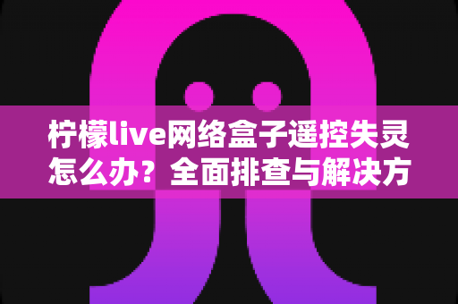柠檬live网络盒子遥控失灵怎么办?全面排查与解决方案指南 柠檬live网络盒子遥控失灵怎么办?全面排查与解决方案指南