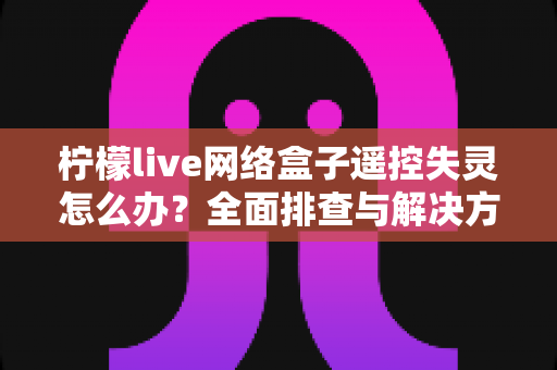 柠檬live网络盒子遥控失灵怎么办?全面排查与解决方案指南 柠檬live网络盒子遥控失灵怎么办?全面排查与解决方案指南