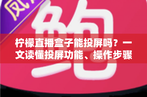 柠檬直播盒子能投屏吗?一文读懂投屏功能、操作步骤与实用技巧 柠檬直播盒子能投屏吗?一文读懂投屏功能、操作步骤与实用技巧