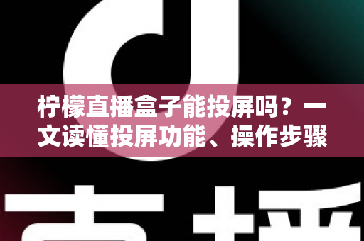 柠檬直播盒子能投屏吗？一文读懂投屏功能、操作步骤与实用技巧