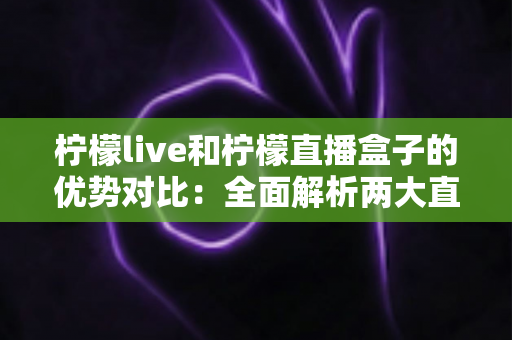 柠檬live和柠檬直播盒子的优势对比:全面解析两大直播工具的核心差异与选择指南 柠檬live和柠檬直播盒子的优势对比:全面解析两大直播工具的核心差异与选择指南