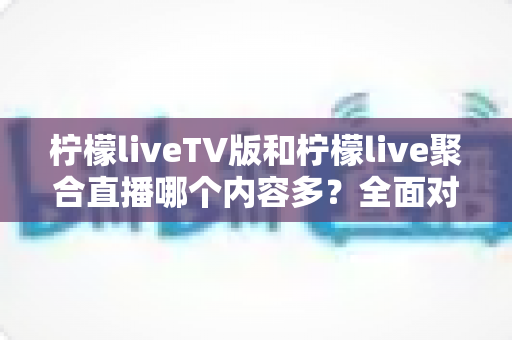 柠檬liveTV版和柠檬live聚合直播哪个内容多?全面对比解析帮你选对版本 柠檬liveTV版和柠檬live聚合直播哪个内容多?全面对比解析帮你选对版本