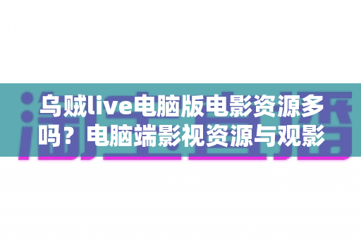 乌贼live电脑版电影资源多吗?电脑端影视资源与观影体验全面解析 乌贼live电脑版电影资源多吗?电脑端影视资源与观影体验全面解析