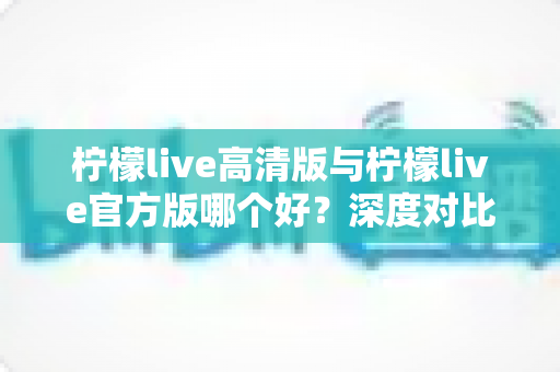 柠檬live高清版与柠檬live官方版哪个好?深度对比测评助你选出最适合自己的版本 柠檬live高清版与柠檬live官方版哪个好?深度对比测评助你选出最适合自己的版本