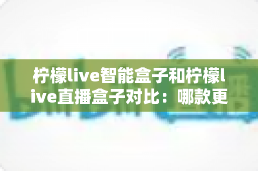 柠檬live智能盒子和柠檬live直播盒子对比：哪款更适合你的家庭娱乐需求？