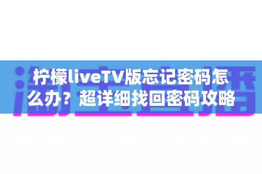 柠檬liveTV版忘记密码怎么办？超详细找回密码攻略与账号安全指南