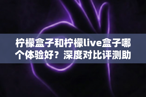 柠檬盒子和柠檬live盒子哪个体验好？深度对比评测助你一次选对不踩坑