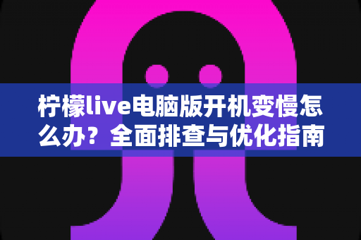 柠檬live电脑版开机变慢怎么办?全面排查与优化指南帮你快速恢复流畅体验 柠檬live电脑版开机变慢怎么办?全面排查与优化指南帮你快速恢复流畅体验