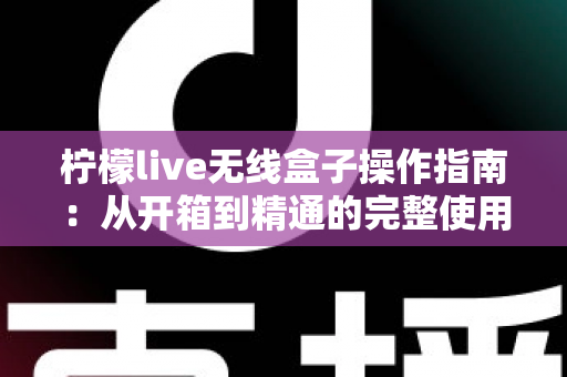 柠檬live无线盒子操作指南:从开箱到精通的完整使用教程 柠檬live无线盒子操作指南:从开箱到精通的完整使用教程