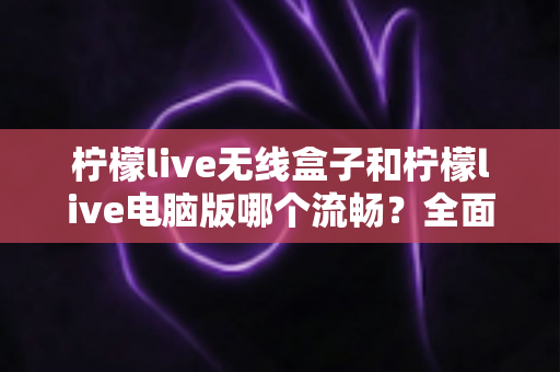 柠檬live无线盒子和柠檬live电脑版哪个流畅?全面深度对比助你选出最适合的观影方案 柠檬live无线盒子和柠檬live电脑版哪个流畅?全面深度对比助你选出最适合的观影方案