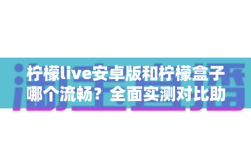 柠檬live安卓版和柠檬盒子哪个流畅?全面实测对比助你选出观影利器 柠檬live安卓版和柠檬盒子哪个流畅?全面实测对比助你选出观影利器