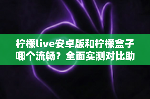 柠檬live安卓版和柠檬盒子哪个流畅?全面实测对比助你选出观影利器 柠檬live安卓版和柠檬盒子哪个流畅?全面实测对比助你选出观影利器
