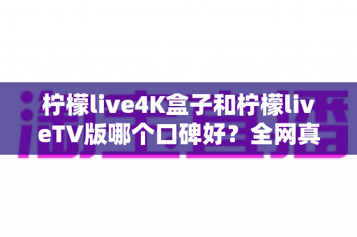 柠檬live4K盒子和柠檬liveTV版哪个口碑好?全网真实用户评价深度对比与选购避坑指南 柠檬live4K盒子和柠檬liveTV版哪个口碑好?全网真实用户评价深度对比与选购避坑指南