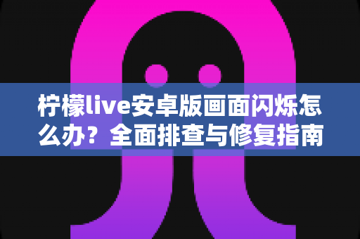 柠檬live安卓版画面闪烁怎么办?全面排查与修复指南助您畅享直播体验 柠檬live安卓版画面闪烁怎么办?全面排查与修复指南助您畅享直播体验