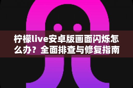柠檬live安卓版画面闪烁怎么办?全面排查与修复指南助您畅享直播体验 柠檬live安卓版画面闪烁怎么办?全面排查与修复指南助您畅享直播体验