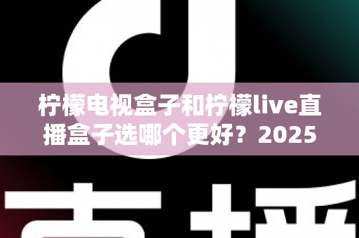 柠檬电视盒子和柠檬live直播盒子选哪个更好?2025年最全选购指南与深度对比解析 柠檬电视盒子和柠檬live直播盒子选哪个更好?2025年最全选购指南与深度对比解析