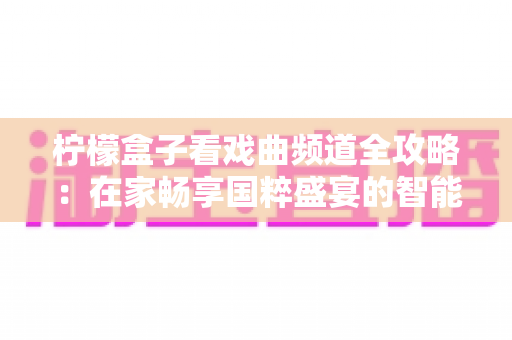 柠檬盒子看戏曲频道全攻略：在家畅享国粹盛宴的智能观影指南