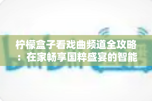 柠檬盒子看戏曲频道全攻略：在家畅享国粹盛宴的智能观影指南