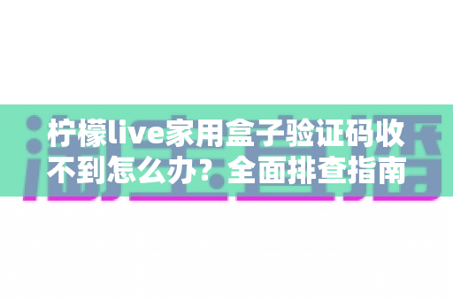 柠檬live家用盒子验证码收不到怎么办?全面排查指南与快速解决技巧助您畅享大屏体验 柠檬live家用盒子验证码收不到怎么办?全面排查指南与快速解决技巧助您畅享大屏体验