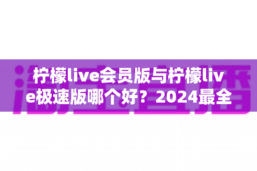 柠檬live会员版与柠檬live极速版哪个好?2024最全对比评测助你轻松选对版本 柠檬live会员版与柠檬live极速版哪个好?2024最全对比评测助你轻松选对版本