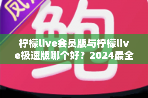 柠檬live会员版与柠檬live极速版哪个好?2024最全对比评测助你轻松选对版本 柠檬live会员版与柠檬live极速版哪个好?2024最全对比评测助你轻松选对版本