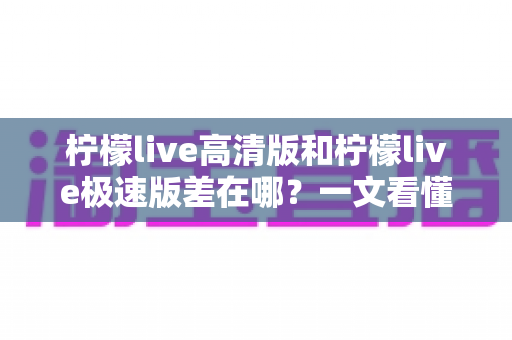 柠檬live高清版和柠檬live极速版差在哪?一文看懂两大版本差异,选对版本观看体验翻倍 柠檬live高清版和柠檬live极速版差在哪?一文看懂两大版本差异,选对版本观看体验翻倍