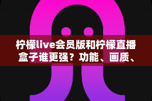 柠檬live会员版和柠檬直播盒子谁更强?功能、画质、性价比全维度深度对比,看完再选不踩坑 柠檬live会员版和柠檬直播盒子谁更强?功能、画质、性价比全维度深度对比,看完再选不踩坑