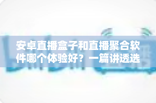 安卓直播盒子和直播聚合软件哪个体验好?一篇讲透选购与使用体验的实用指南 安卓直播盒子和直播聚合软件哪个体验好?一篇讲透选购与使用体验的实用指南