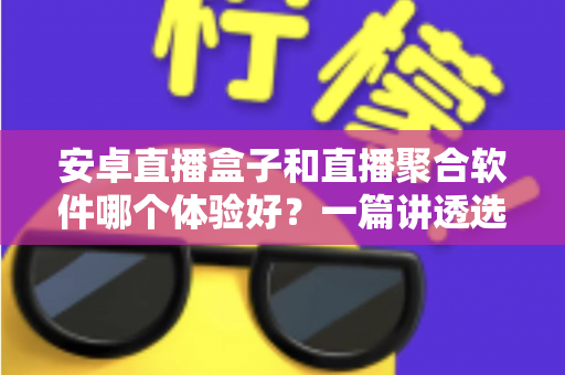 安卓直播盒子和直播聚合软件哪个体验好？一篇讲透选购与使用体验的实用指南