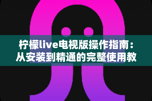 柠檬live电视版操作指南:从安装到精通的完整使用教程与实用技巧全解析 柠檬live电视版操作指南:从安装到精通的完整使用教程与实用技巧全解析
