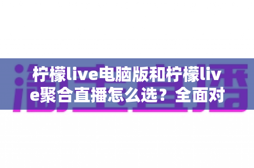 柠檬live电脑版和柠檬live聚合直播怎么选?全面对比解析,帮你找到最适合的直播观看方案 柠檬live电脑版和柠檬live聚合直播怎么选?全面对比解析,帮你找到最适合的直播观看方案