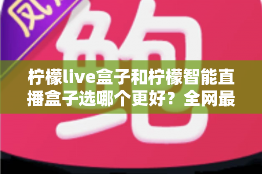柠檬live盒子和柠檬智能直播盒子选哪个更好?全网最详细选购对比指南,看完不再纠结 柠檬live盒子和柠檬智能直播盒子选哪个更好?全网最详细选购对比指南,看完不再纠结
