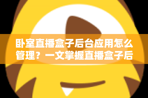 卧室直播盒子后台应用怎么管理?一文掌握直播盒子后台应用管理的核心方法与实操技巧 卧室直播盒子后台应用怎么管理?一文掌握直播盒子后台应用管理的核心方法与实操技巧