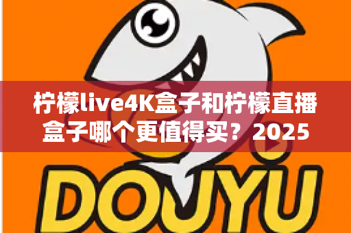 柠檬live4K盒子和柠檬直播盒子哪个更值得买？2025最新选购攻略一次看懂两款设备的核心差异