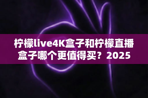 柠檬live4K盒子和柠檬直播盒子哪个更值得买？2025最新选购攻略一次看懂两款设备的核心差异