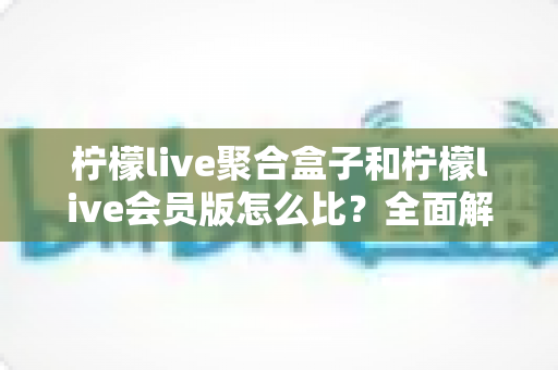 柠檬live聚合盒子和柠檬live会员版怎么比?全面解析两大版本差异,助你选对不选贵 柠檬live聚合盒子和柠檬live会员版怎么比?全面解析两大版本差异,助你选对不选贵