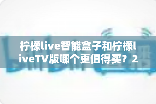 柠檬live智能盒子和柠檬liveTV版哪个更值得买?2025年最全选购对比指南 柠檬live智能盒子和柠檬liveTV版哪个更值得买?2025年最全选购对比指南