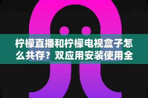 柠檬直播和柠檬电视盒子怎么共存?双应用安装使用全攻略,轻松解决设备兼容难题 柠檬直播和柠檬电视盒子怎么共存?双应用安装使用全攻略,轻松解决设备兼容难题
