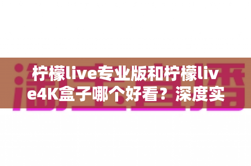 柠檬live专业版和柠檬live4K盒子哪个好看？深度实测对比帮你一次选对