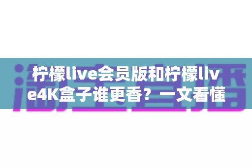 柠檬live会员版和柠檬live4K盒子谁更香?一文看懂两大观影方案的核心差异与选购指南 柠檬live会员版和柠檬live4K盒子谁更香?一文看懂两大观影方案的核心差异与选购指南