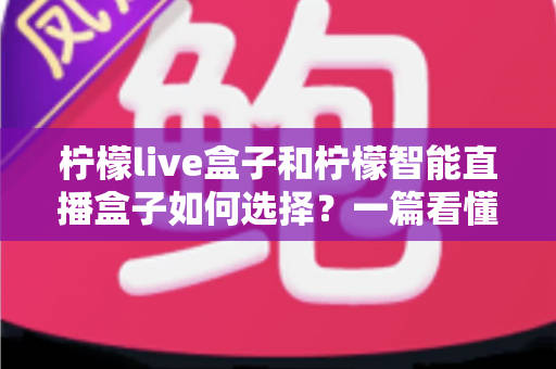 柠檬live盒子和柠檬智能直播盒子如何选择？一篇看懂两款直播设备的核心差异与选购指南