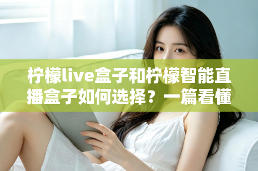 柠檬live盒子和柠檬智能直播盒子如何选择？一篇看懂两款直播设备的核心差异与选购指南