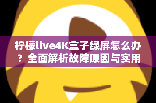 柠檬live4K盒子绿屏怎么办？全面解析故障原因与实用解决技巧，快速恢复高清观影体验