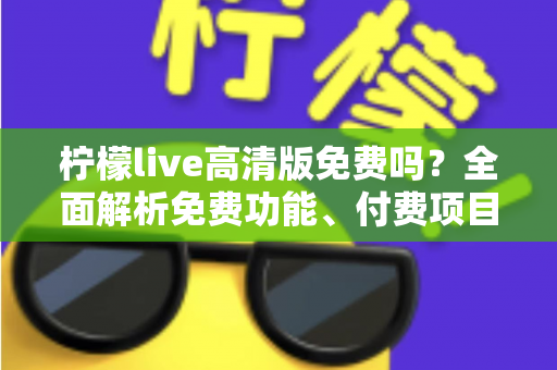 柠檬live高清版免费吗?全面解析免费功能、付费项目与实用指南 柠檬live高清版免费吗?全面解析免费功能、付费项目与实用指南
