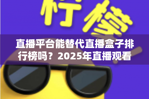 直播平台能替代直播盒子排行榜吗？2025年直播观看方式深度对比与选择指南