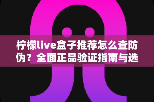 柠檬live盒子推荐怎么查防伪?全面正品验证指南与选购避坑手册 柠檬live盒子推荐怎么查防伪?全面正品验证指南与选购避坑手册