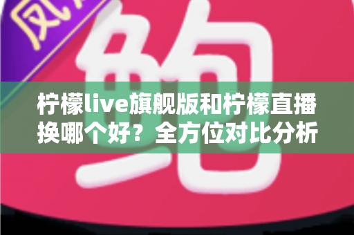 柠檬live旗舰版和柠檬直播换哪个好?全方位对比分析帮你找到最适合的选择 柠檬live旗舰版和柠檬直播换哪个好?全方位对比分析帮你找到最适合的选择