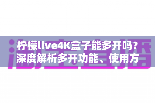 柠檬live4K盒子能多开吗？深度解析多开功能、使用方法与实用技巧