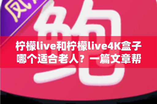 柠檬live和柠檬live4K盒子哪个适合老人?一篇文章帮您选对不踩坑 柠檬live和柠檬live4K盒子哪个适合老人?一篇文章帮您选对不踩坑